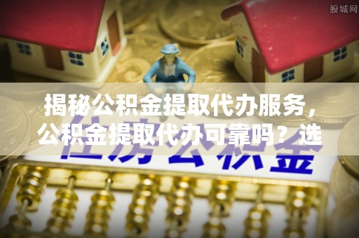 台东揭秘公积金提取代办服务，公积金提取代办可靠吗？选择需谨慎