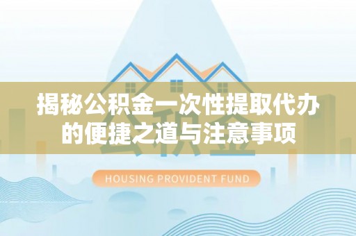 台东揭秘公积金一次性提取代办的便捷之道与注意事项