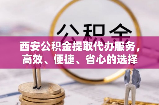 台东西安公积金提取代办服务，高效、便捷、省心的选择