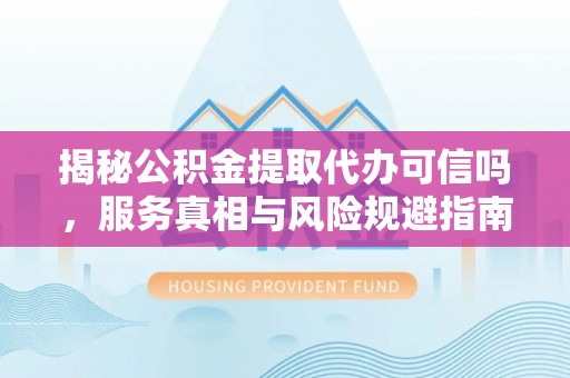 台东揭秘公积金提取代办可信吗，服务真相与风险规避指南