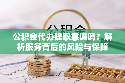台东公积金代办提取靠谱吗？解析服务背后的风险与保障