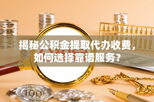 台东揭秘公积金提取代办收费，如何选择靠谱服务？