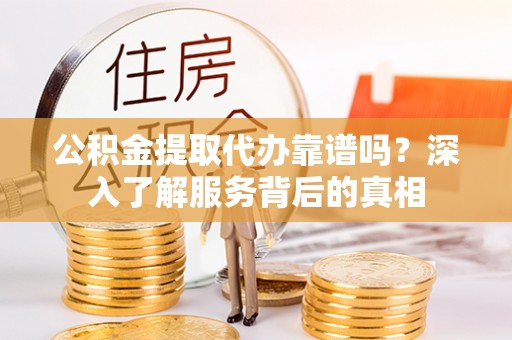 台东公积金提取代办靠谱吗？深入了解服务背后的真相