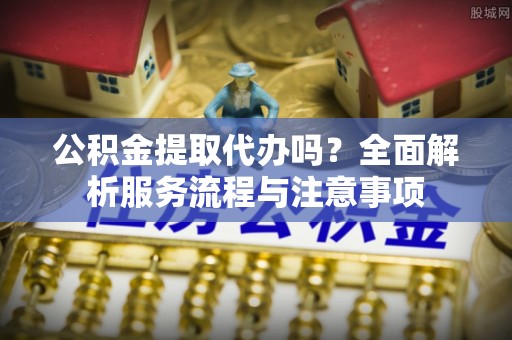 台东公积金提取代办吗？全面解析服务流程与注意事项
