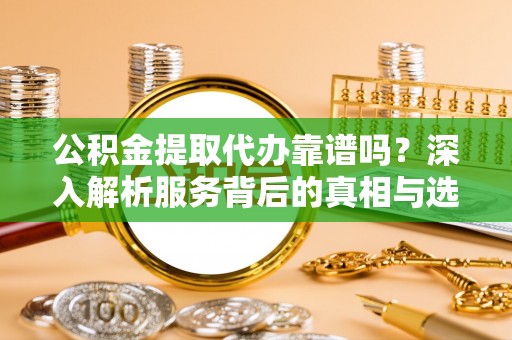 台东公积金提取代办靠谱吗？深入解析服务背后的真相与选择指南