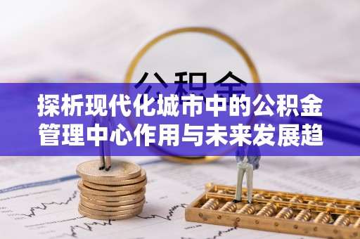 台东探析现代化城市中的公积金管理中心作用与未来发展趋势