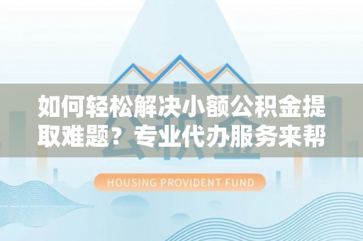台东如何轻松解决小额公积金提取难题？专业代办服务来帮忙