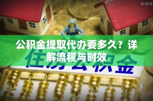 台东公积金提取代办要多久？详解流程与时效