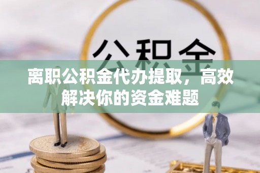 台东离职公积金代办提取，高效解决你的资金难题