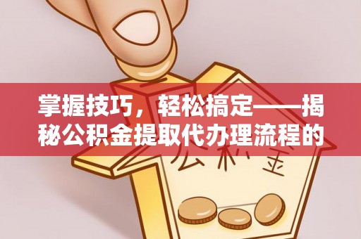 台东掌握技巧，轻松搞定——揭秘公积金提取代办理流程的关键步骤