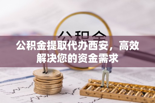 台东公积金提取代办西安，高效解决您的资金需求