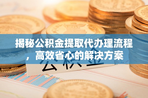台东揭秘公积金提取代办理流程，高效省心的解决方案