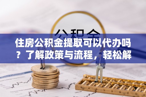 台东住房公积金提取可以代办吗？了解政策与流程，轻松解决疑惑