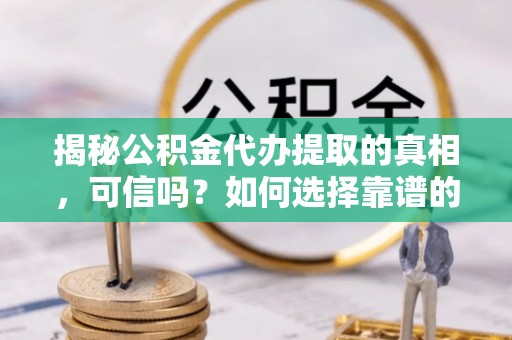 台东揭秘公积金代办提取的真相，可信吗？如何选择靠谱的服务商？