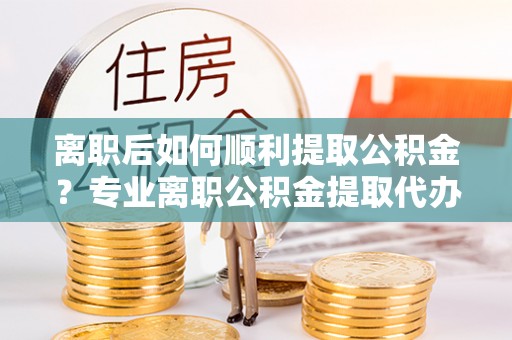 台东离职后如何顺利提取公积金？专业离职公积金提取代办服务指南
