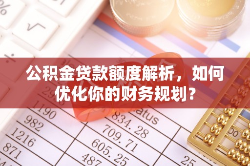 台东公积金贷款额度解析，如何优化你的财务规划？