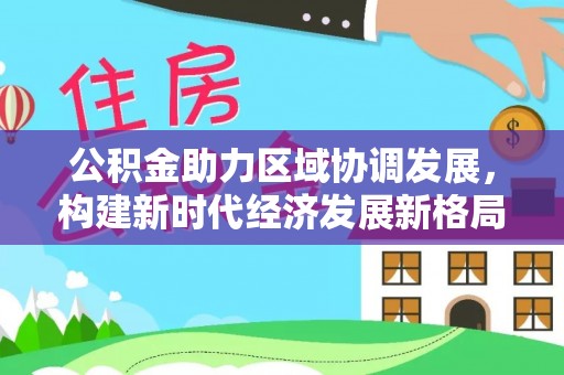 台东公积金助力区域协调发展，构建新时代经济发展新格局