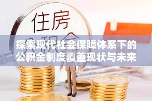 台东探索现代社会保障体系下的公积金制度覆盖现状与未来发展