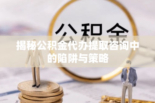 台东揭秘公积金代办提取咨询中的陷阱与策略