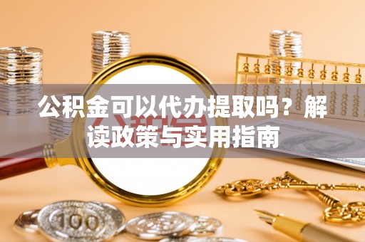 台东公积金可以代办提取吗？解读政策与实用指南