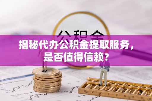 台东揭秘代办公积金提取服务，是否值得信赖？