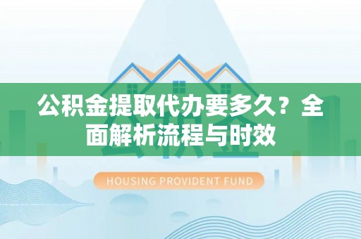 台东公积金提取代办要多久？全面解析流程与时效