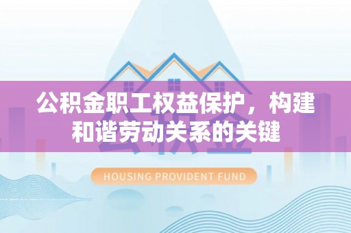 台东公积金职工权益保护，构建和谐劳动关系的关键