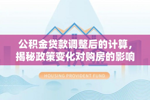 台东公积金贷款调整后的计算，揭秘政策变化对购房的影响