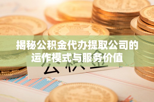 台东揭秘公积金代办提取公司的运作模式与服务价值
