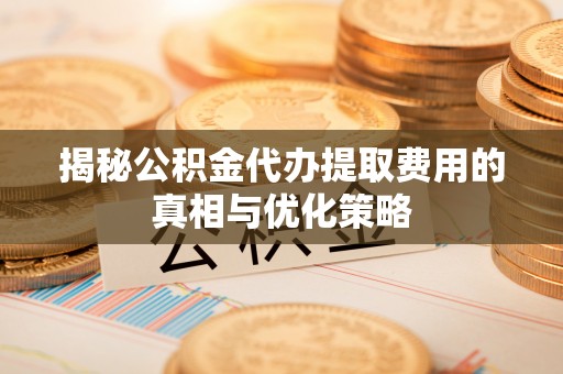 台东揭秘公积金代办提取费用的真相与优化策略