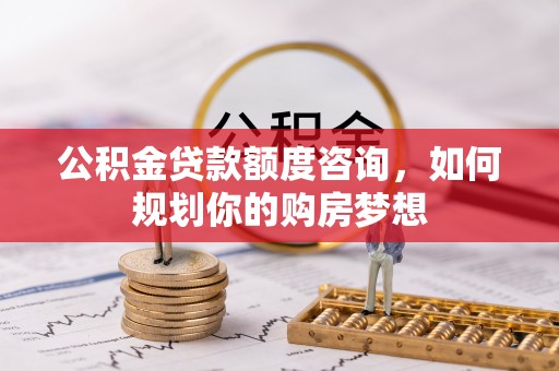 台东公积金贷款额度咨询，如何规划你的购房梦想