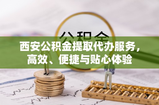 台东西安公积金提取代办服务，高效、便捷与贴心体验