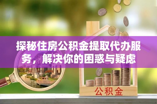 台东探秘住房公积金提取代办服务，解决你的困惑与疑虑