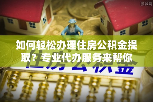台东如何轻松办理住房公积金提取？专业代办服务来帮你