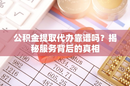台东公积金提取代办靠谱吗？揭秘服务背后的真相