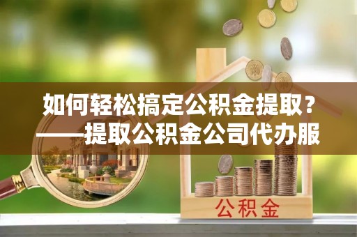 台东如何轻松搞定公积金提取？——提取公积金公司代办服务全解析