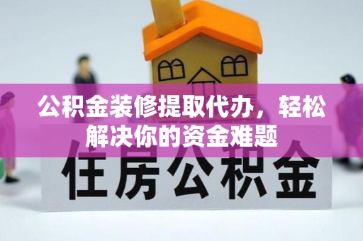 台东公积金装修提取代办，轻松解决你的资金难题