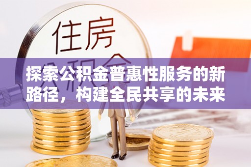 台东探索公积金普惠性服务的新路径，构建全民共享的未来
