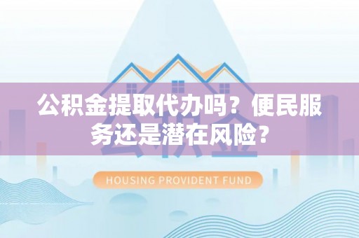 台东公积金提取代办吗？便民服务还是潜在风险？