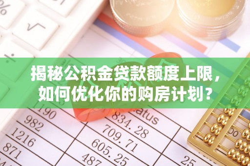 台东揭秘公积金贷款额度上限，如何优化你的购房计划？