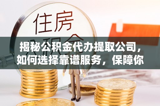 台东揭秘公积金代办提取公司，如何选择靠谱服务，保障你的资金安全