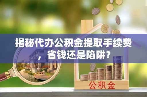 台东揭秘代办公积金提取手续费，省钱还是陷阱？