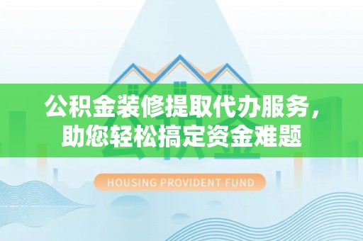 台东公积金装修提取代办服务，助您轻松搞定资金难题