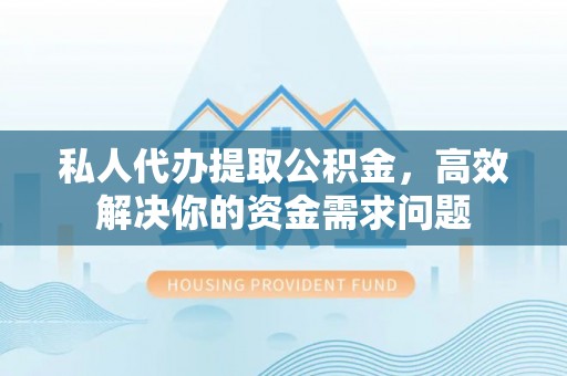 台东私人代办提取公积金，高效解决你的资金需求问题