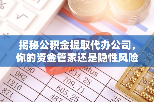 台东揭秘公积金提取代办公司，你的资金管家还是隐性风险？