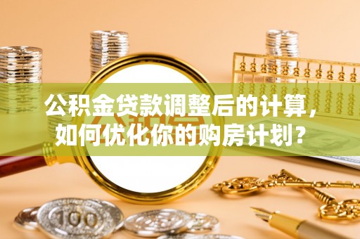 台东公积金贷款调整后的计算，如何优化你的购房计划？