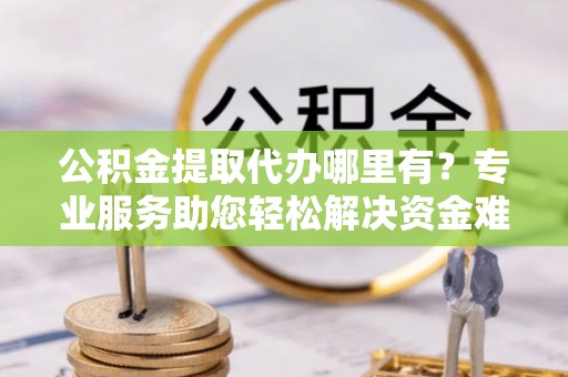 台东公积金提取代办哪里有？专业服务助您轻松解决资金难题