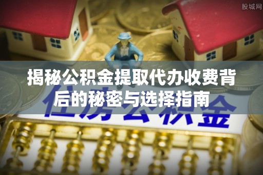 台东揭秘公积金提取代办收费背后的秘密与选择指南