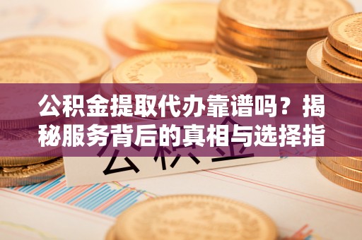 台东公积金提取代办靠谱吗？揭秘服务背后的真相与选择指南