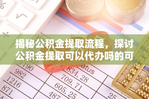 台东揭秘公积金提取流程，探讨公积金提取可以代办吗的可行性与注意事项